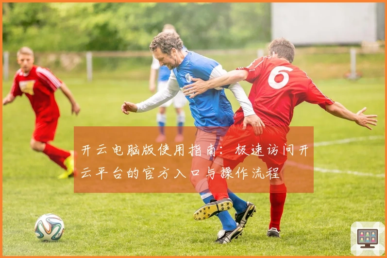 开云电脑版使用指南：极速访问开云平台的官方入口与操作流程
