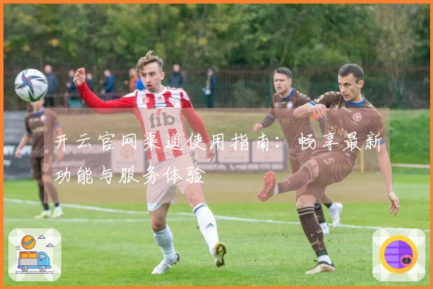 开云官网渠道使用指南：畅享最新功能与服务体验