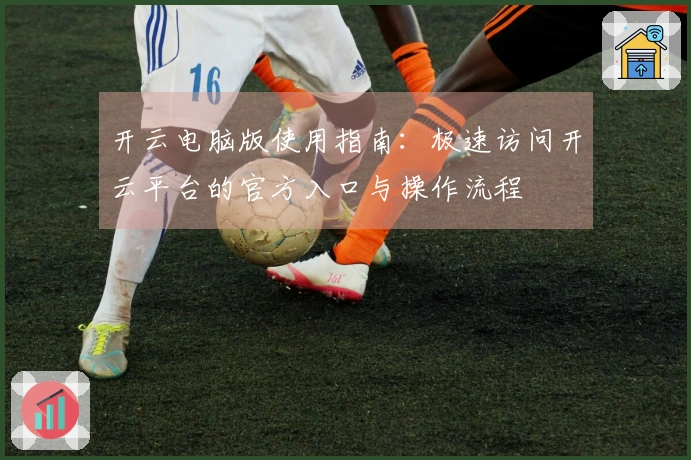 开云电脑版使用指南：极速访问开云平台的官方入口与操作流程
