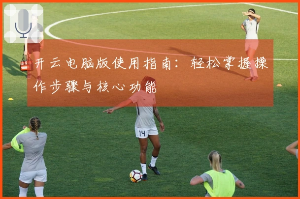 开云电脑版使用指南：轻松掌握操作步骤与核心功能