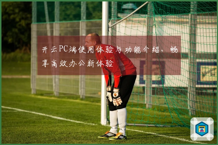 开云PC端使用体验与功能介绍，畅享高效办公新体验