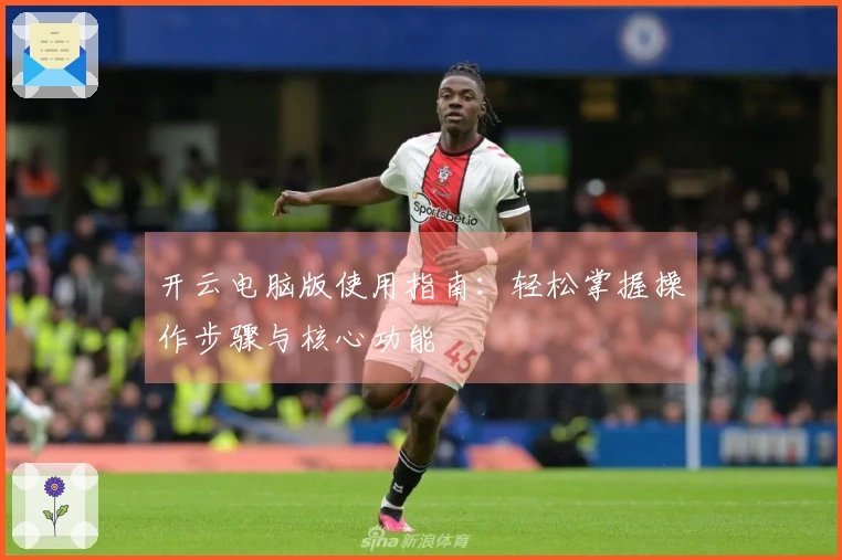 开云电脑版使用指南：轻松掌握操作步骤与核心功能