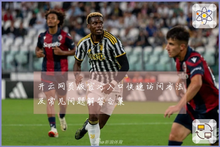 开云网页版官方入口快速访问方法及常见问题解答合集