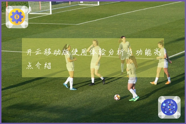 开云移动版使用体验分析与功能亮点介绍