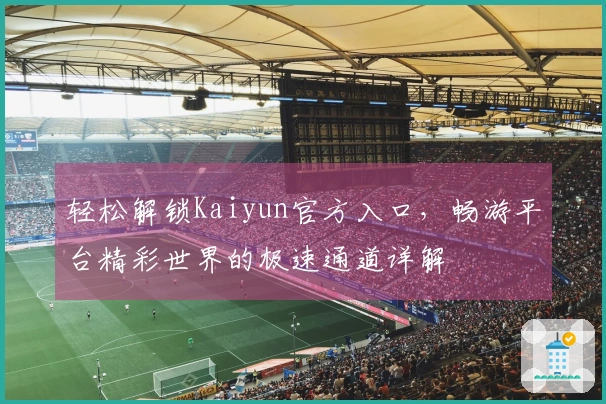 轻松解锁Kaiyun官方入口，畅游平台精彩世界的极速通道详解