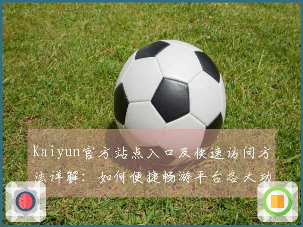 Kaiyun官方站点入口及快速访问方法详解：如何便捷畅游平台各大功能