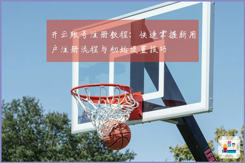 开云账号注册教程：快速掌握新用户注册流程与初始设置技巧
