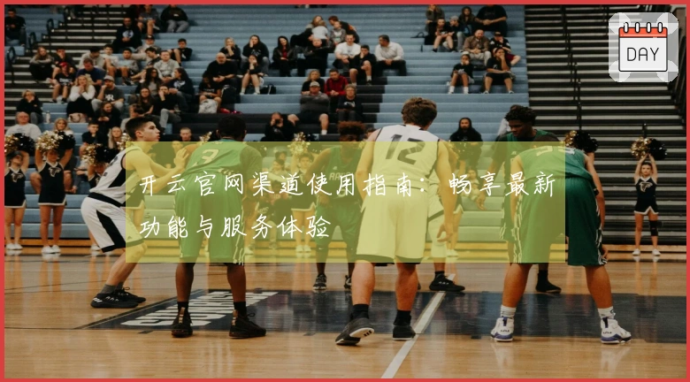 开云官网渠道使用指南：畅享最新功能与服务体验