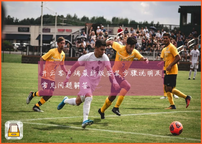 开云客户端最新版安装步骤说明及常见问题解答