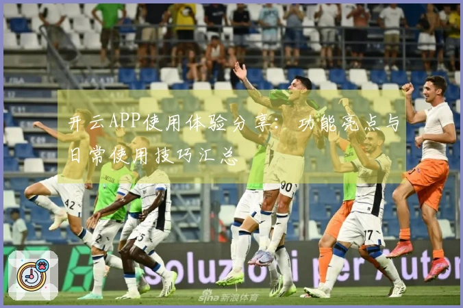 开云APP使用体验分享：功能亮点与日常使用技巧汇总