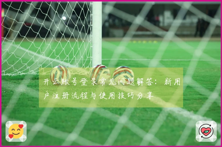 开云账号登录常见问题解答：新用户注册流程与使用技巧分享