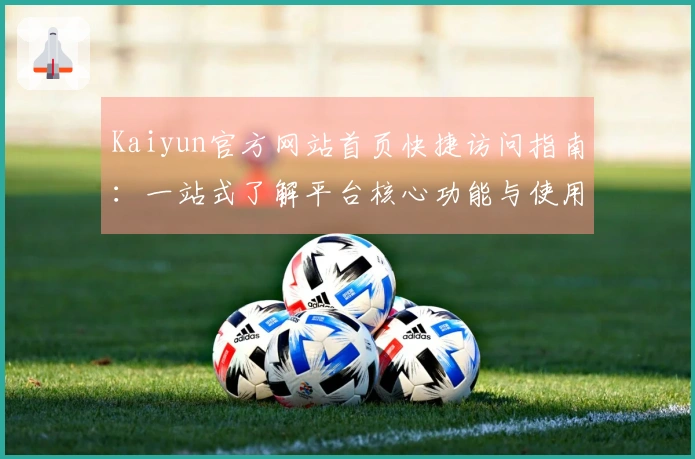 Kaiyun官方网站首页快捷访问指南：一站式了解平台核心功能与使用技巧分享