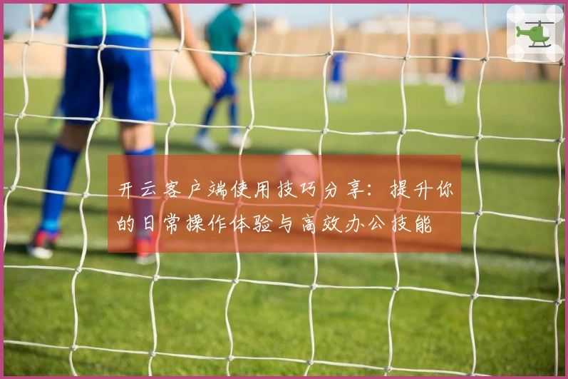 开云客户端使用技巧分享：提升你的日常操作体验与高效办公技能